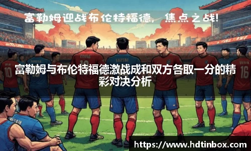 富勒姆与布伦特福德激战成和双方各取一分的精彩对决分析