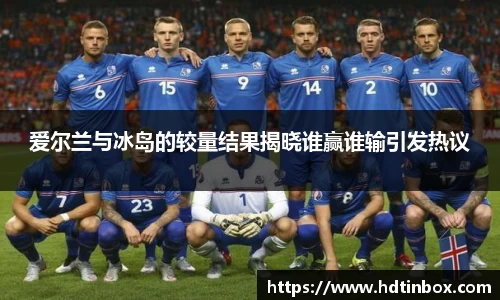 爱尔兰与冰岛的较量结果揭晓谁赢谁输引发热议
