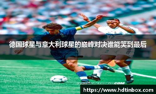 德国球星与意大利球星的巅峰对决谁能笑到最后